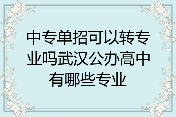 中专单招可以转专业吗武汉公办高中有哪些专业