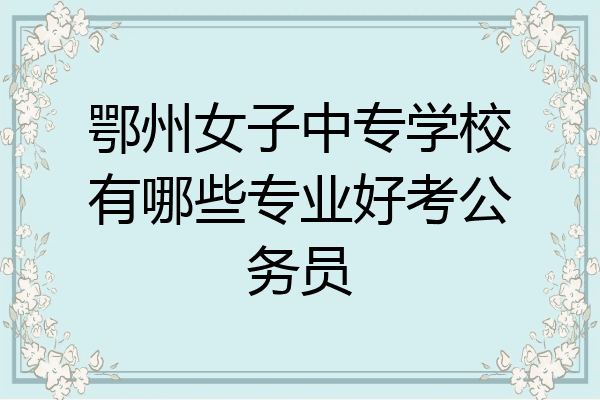 鄂州女子中专学校有哪些专业好考公务员