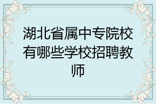 湖北省属中专院校有哪些学校招聘教师