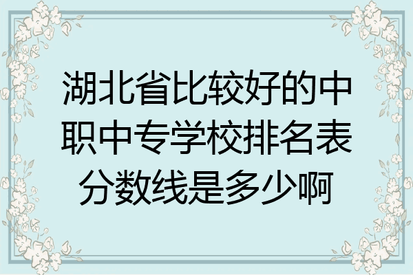 湖北省比较好的中职中专学校排名表分数线是多少啊