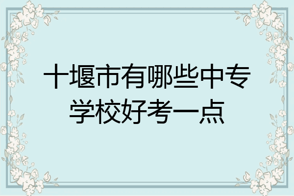 十堰市有哪些中专学校好考一点