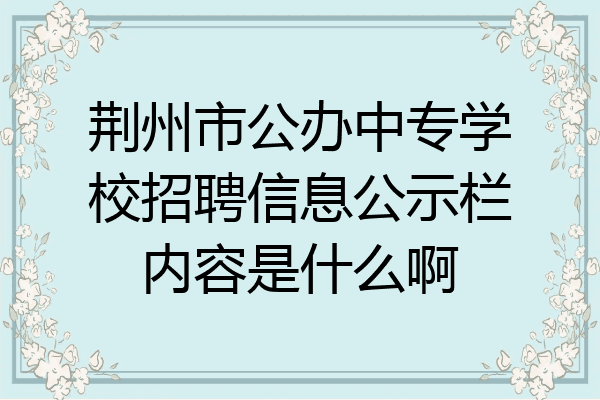 荆州市公办中专学校招聘信息公示栏内容是什么啊