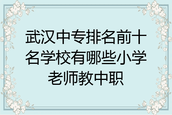 武汉中专排名前十名学校有哪些小学老师教中职