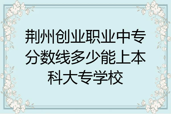 荆州创业职业中专分数线多少能上本科大专学校