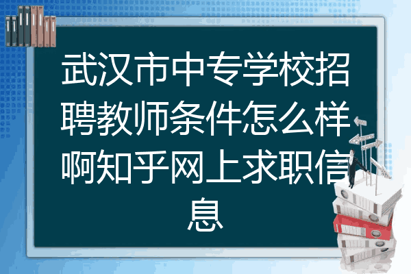 武汉市中专学校招聘教师条件怎么样啊知乎网上求职信息