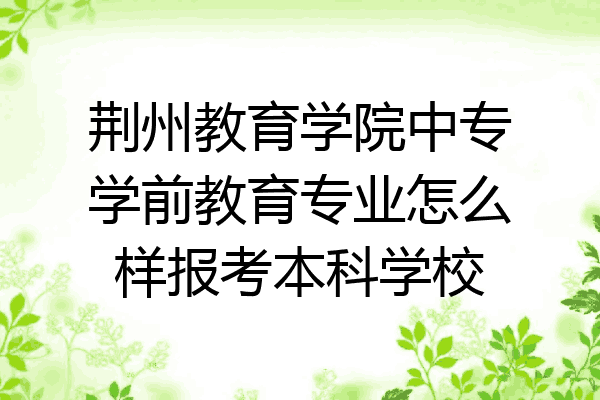 荆州教育学院中专学前教育专业怎么样报考本科学校