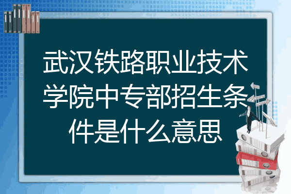 武汉铁路职业技术学院中专部招生条件是什么意思