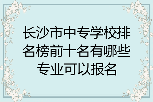 长沙市中专学校排名榜前十名有哪些专业可以报名