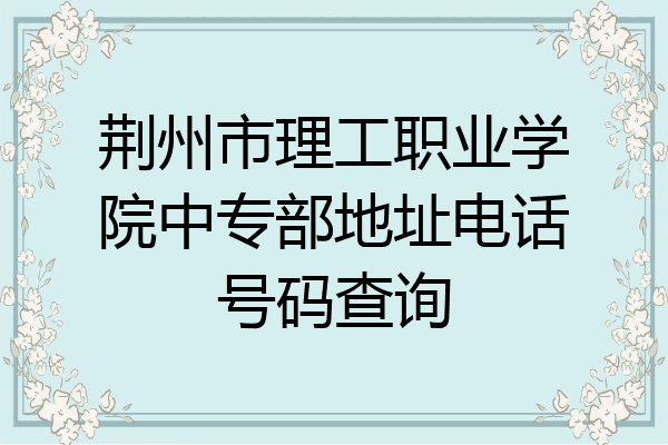 荆州市理工职业学院中专部地址电话号码查询