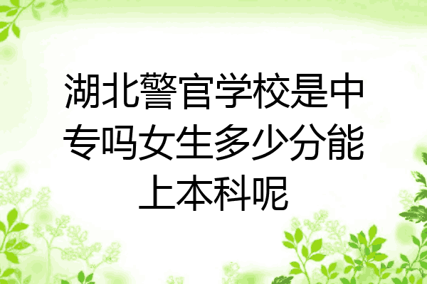 湖北警官学校是中专吗女生多少分能上本科呢