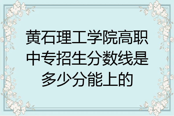 黄石理工学院高职中专招生分数线是多少分能上的