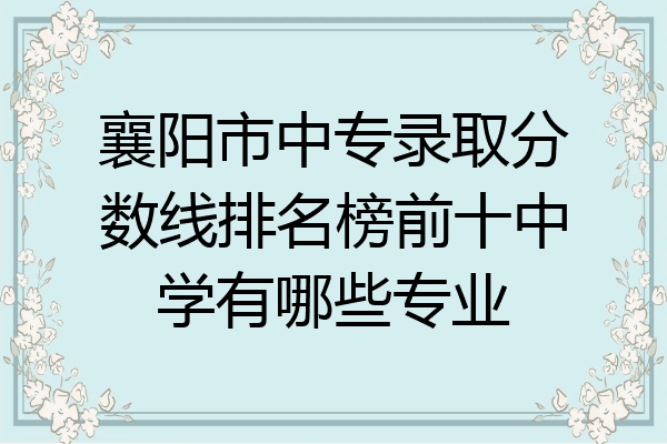 襄阳市中专录取分数线排名榜前十中学有哪些专业