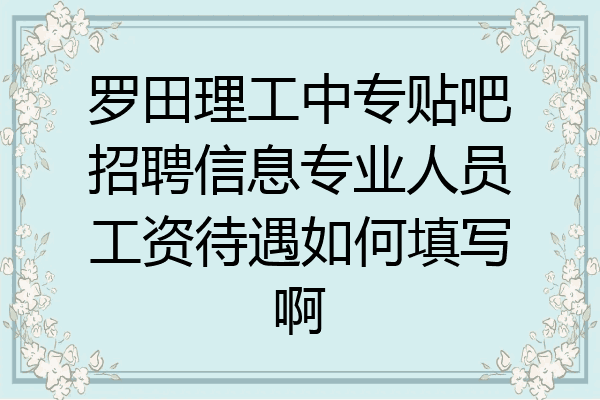 罗田理工中专贴吧招聘信息专业人员工资待遇如何填写啊
