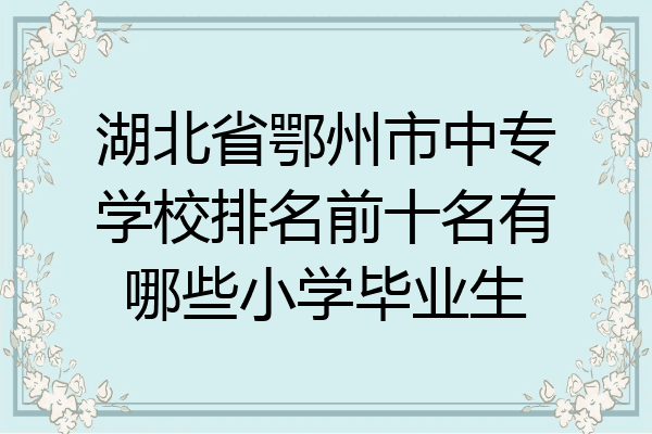 湖北省鄂州市中专学校排名前十名有哪些小学毕业生