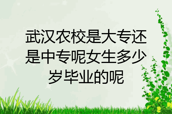 武汉农校是大专还是中专呢女生多少岁毕业的呢
