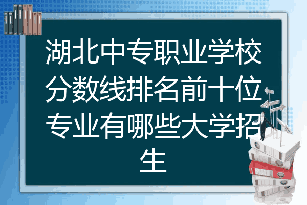 湖北中专职业学校分数线排名前十位专业有哪些大学招生