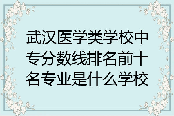武汉医学类学校中专分数线排名前十名专业是什么学校
