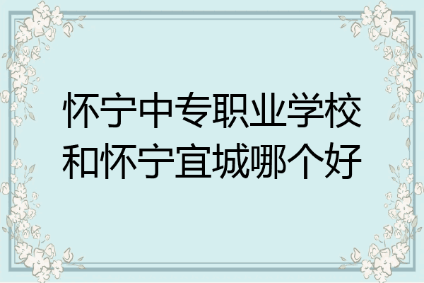 怀宁中专职业学校和怀宁宜城哪个好