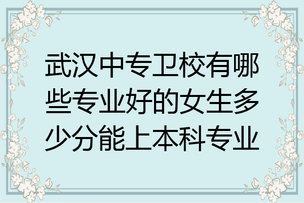 武汉中专卫校有哪些专业好的女生多少分能上本科专业