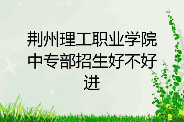 荆州理工职业学院中专部招生好不好进