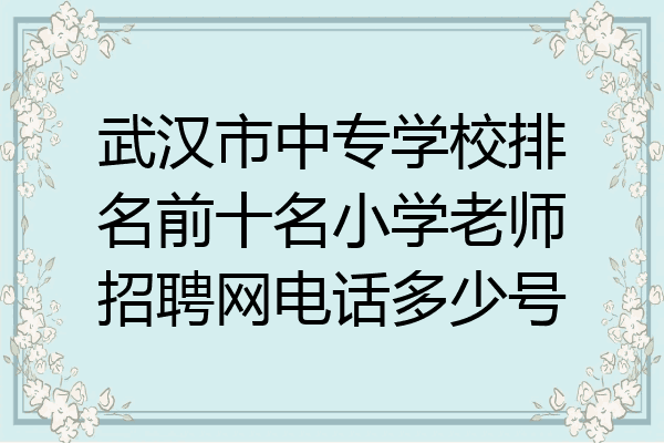 武汉市中专学校排名前十名小学老师招聘网电话多少号