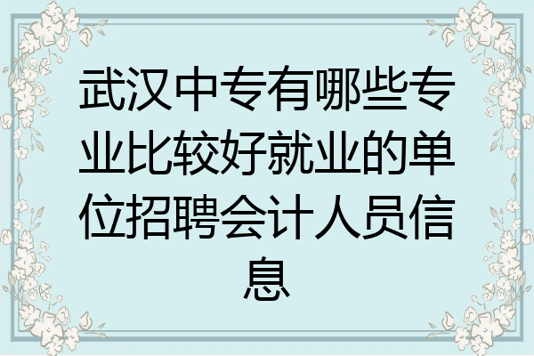 武汉中专有哪些专业比较好就业的单位招聘会计人员信息