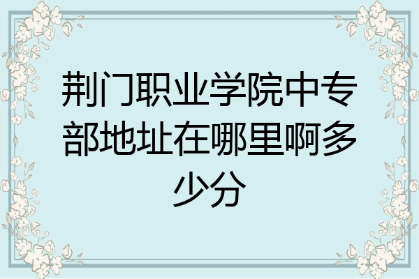 荆门职业学院中专部地址在哪里啊多少分