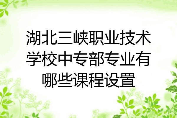 湖北三峡职业技术学校中专部专业有哪些课程设置