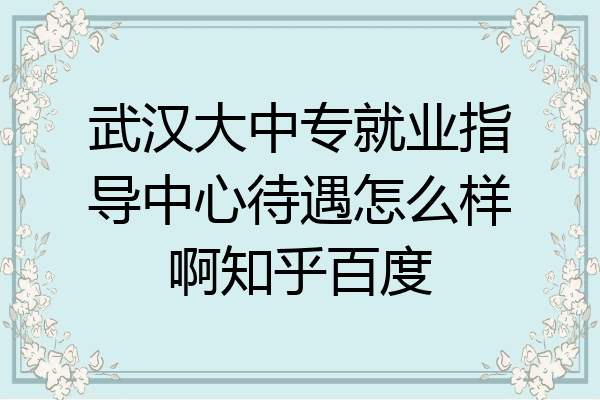 武汉大中专就业指导中心待遇怎么样啊知乎百度