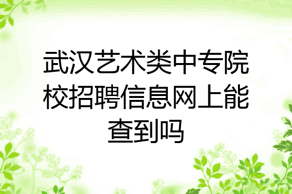 武汉艺术类中专院校招聘信息网上能查到吗