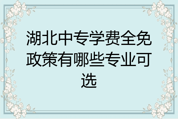 湖北中专学费全免政策有哪些专业可选