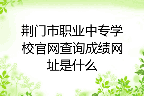 荆门市职业中专学校官网查询成绩网址是什么