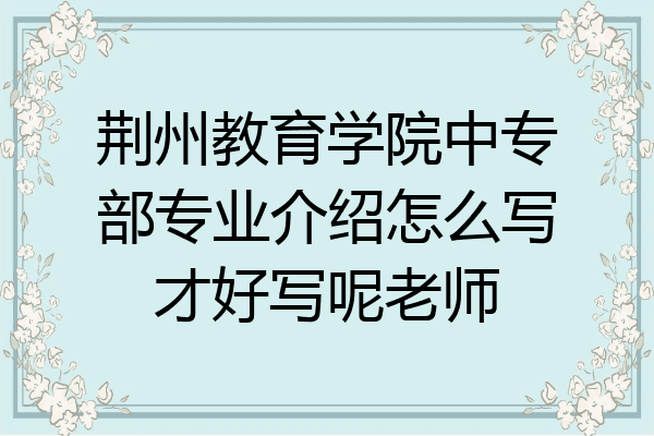 荆州教育学院中专部专业介绍怎么写才好写呢老师