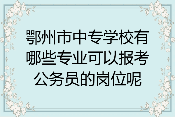 鄂州市中专学校有哪些专业可以报考公务员的岗位呢