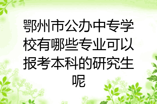 鄂州市公办中专学校有哪些专业可以报考本科的研究生呢