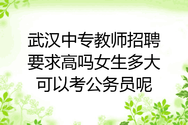 武汉中专教师招聘要求高吗女生多大可以考公务员呢