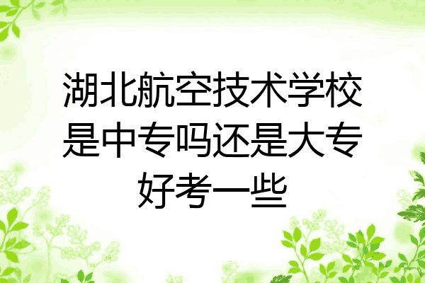 湖北航空技术学校是中专吗还是大专好考一些