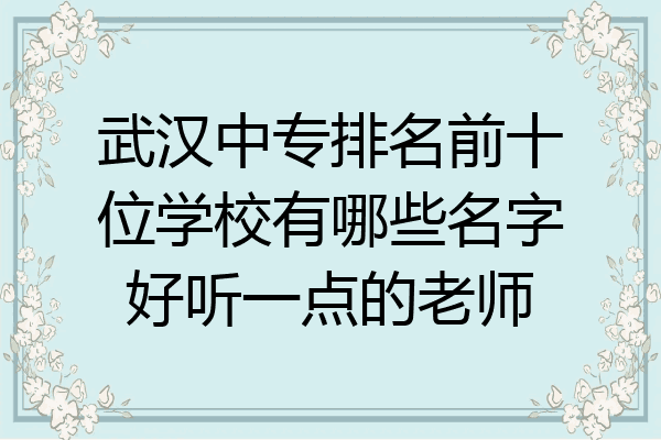 武汉中专排名前十位学校有哪些名字好听一点的老师