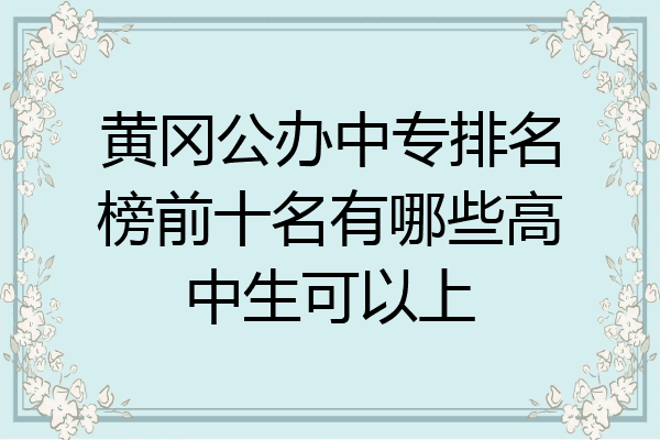 黄冈公办中专排名榜前十名有哪些高中生可以上