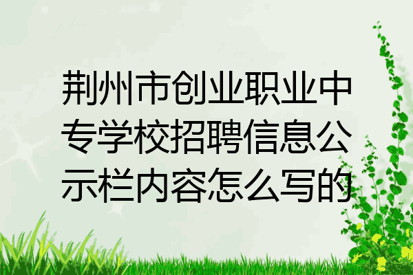 荆州市创业职业中专学校招聘信息公示栏内容怎么写的