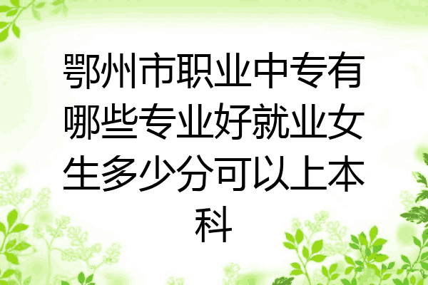 鄂州市职业中专有哪些专业好就业女生多少分可以上本科