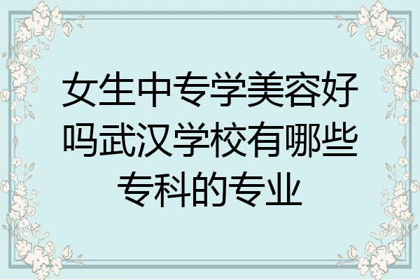 女生中专学美容好吗武汉学校有哪些专科的专业