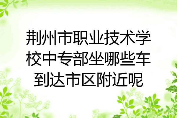 荆州市职业技术学校中专部坐哪些车到达市区附近呢