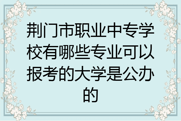 荆门市职业中专学校有哪些专业可以报考的大学是公办的