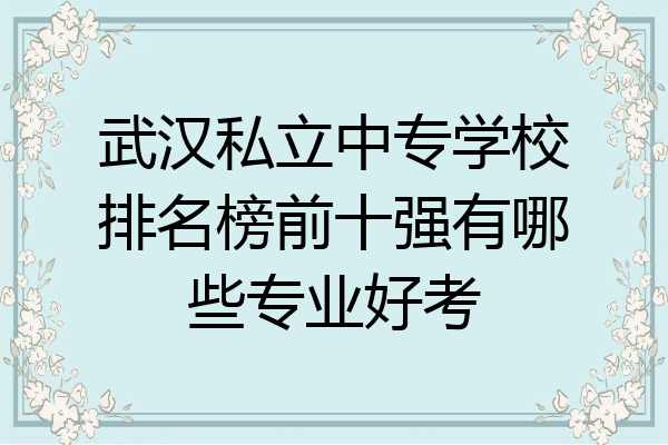 武汉私立中专学校排名榜前十强有哪些专业好考