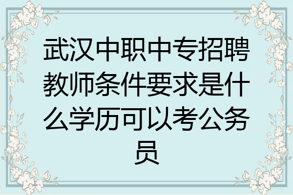武汉中职中专招聘教师条件要求是什么学历可以考公务员