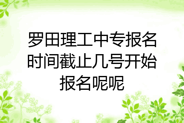罗田理工中专报名时间截止几号开始报名呢呢