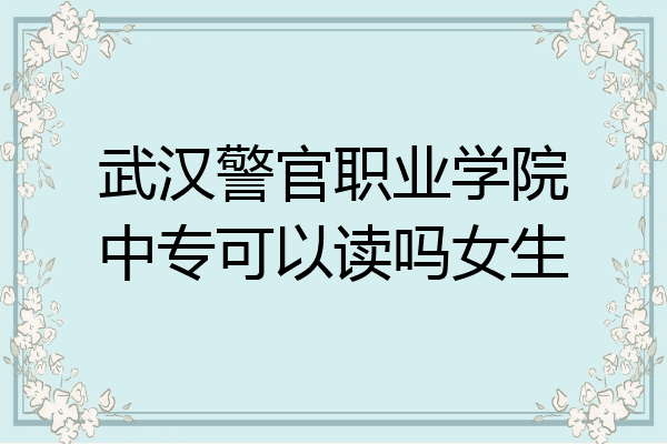 武汉警官职业学院中专可以读吗女生