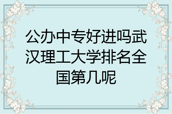公办中专好进吗武汉理工大学排名全国第几呢