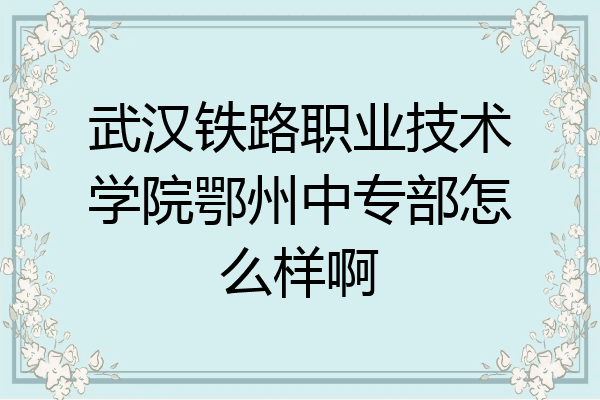 武汉铁路职业技术学院鄂州中专部怎么样啊